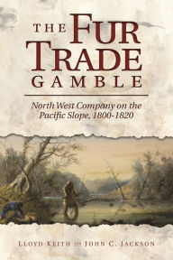 Title: The Fur Trade Gamble: North West Company on the Pacific Slope, 1800-1820, Author: H. Lloyd Keith