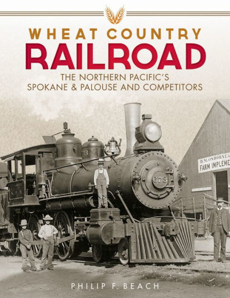 Wheat Country Railroad: The Northern Pacific's Spokane & Palouse and Competitors