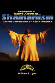 Title: Encyclopedia of Native American Shamanism: Sacred Ceremonies of North America, Author: William S. Lyon