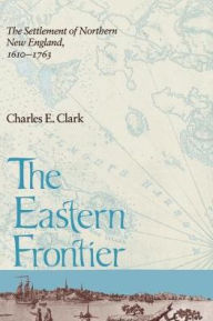 Title: Eastern Frontier: The Settlement of Northern New England, 1610-1763 / Edition 1, Author: Charles E Clark