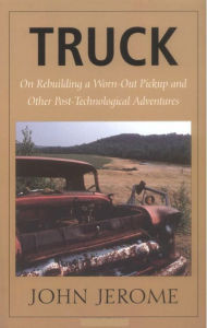 Title: Truck: On Rebuilding a Worn-Out Pickup and Other Post-Technological Adventures, Author: John Jerome