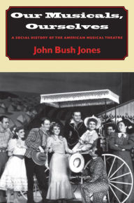 Title: Our Musicals, Ourselves: A Social History of the American Musical Theatre / Edition 1, Author: John Bush Jones