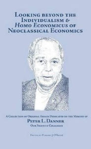 Title: Looking Beyond the Individualism and Homo Economicus of Neoclassical Economics: A Collection of Original Essays Dedicated to the Memory of Peter L. Danner Our Friend and Colleague, Author: Edward J. O'Boyle