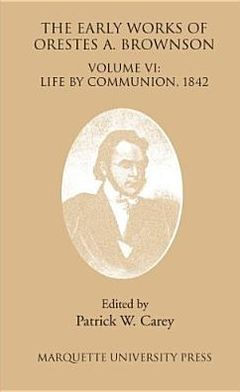 Early Works of Orestes A. Brownson: Volume 6: Life by Communion, 1842