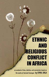 Title: Ethnic and Religious Conflict in Africa: An Analysis of Bias Decline and Conversion Based on the Works of Bernard Lonergan, Author: Cyril Orji