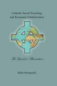 Title: Catholic Social Teaching and Economic Globalization: The Quest for Alternatives, Author: John Sniegocki