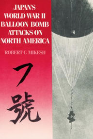 Title: Japan's World War II Balloon Bomb Attacks on North America, Author: Robert C. Mikesh