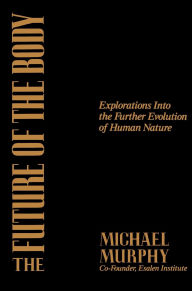 Title: The Future of the Body: Explorations into the Further Evolution of Human Nature, Author: Michael Murphy