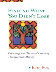 Title: Finding What You Didn't Lose: Expressing Your Truth and Creativity through Poem-Making, Author: John Fox