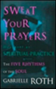 Title: Sweat Your Prayers: The Five Rhythms of the Soul -- Movement as Spiritual Practice, Author: Gabrielle Roth