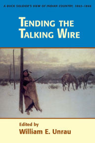 Title: Tending the Talking Wire: A Buck Soldier's View of Indian Country, 1863-1866, Author: William E Unrau