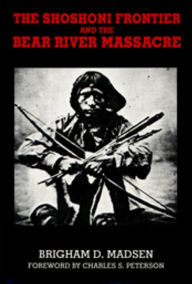 Title: Shoshoni Frontier and Bear River Massacre, Author: Brigham Madsen