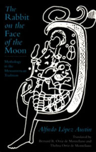 Title: The Rabbit on the Face of the Moon: Mythology in the Mesoamerican Tradition, Author: Alfredo Lopez Austin