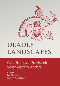 Title: Deadly Landscapes: Case Studies in Prehistoric Southwestern Warfare, Author: Glenn E. Rice