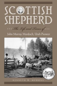 Title: Scottish Shepherd: The Life and Times of John Murray Murdoch, Utah Pioneer, Author: Kenneth W Merrell