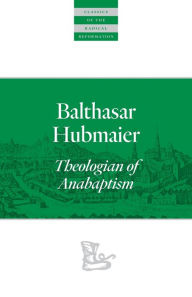 Title: Balthasar Hubmaier: Theologian of Anabaptism, Author: Balthasar Hubmaier