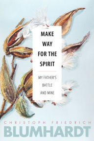 Title: Make Way for the Spirit: My father's battle and mine, Author: Christoph Friedrich Blumhardt