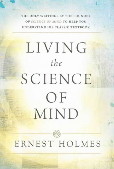 LIVING the SCIENCE OF MIND: Only Writings by Founder MIND to Help You Understand His Classic Textbook