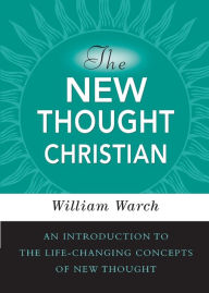 Title: The New Thought Christian: An Introduction to the Life-Changing Concepts of New Thought, Author: William Warch