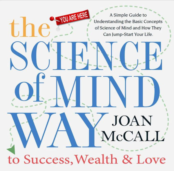 The Science of Mind Way to Sucess, Wealth & Love: A Simple Guide to Understanding the Basic Concepts of Science of Mind and How They Can Jump-Start Your Life