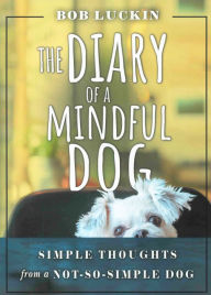 Title: The Diary of a Mindful Dog: Simple Thoughts from a Not-So-Simple Dog, Author: Bob Luckin