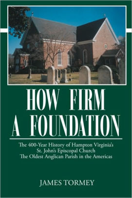 How Firm A Foundation: The 400-Year History of Hampton Virginia's St. John's Episcopal Church the Oldest Anglican Parish in the Americas