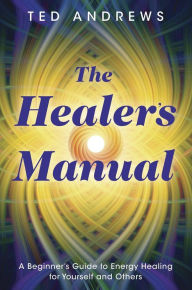 Title: The Healer's Manual: A Beginner's Guide to Energy Healing for Yourself and Others, Author: Ted Andrews