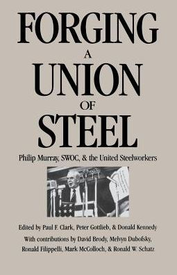 Forging a Union of Steel: Philip Murray, SWOC, and the United Steelworkers