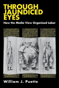Title: Through Jaundiced Eyes: How the Media View Organized Labor / Edition 1, Author: William Puette