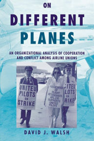 Title: On Different Planes: An Organizational Analysis of Cooperation and Conflict Among Airline Unions, Author: David Walsh