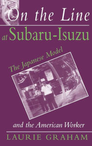 Title: On the Line at Subaru-Isuzu: The Japanese Model and the American Worker, Author: Laurie Graham