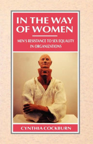 Title: In the Way of Women: Men's Resistance to Sex Equality in Organizations / Edition 1, Author: Cynthia Cockburn