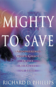 Title: Mighty to Save: Discovering God's Grace in the Miracles of Jesus, Author: Richard D. Phillips