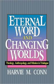 Title: Eternal Word and Changing Worlds: Theology, Anthropology, and Mission in Trialogue, Author: Harvie M Conn
