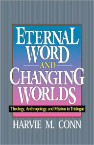 Title: Eternal Word and Changing Worlds: Theology, Anthropology, and Mission in Trialogue, Author: Harvie M. Conn