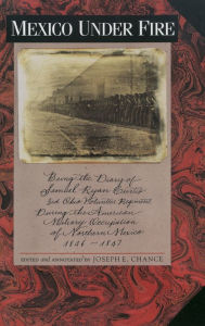 Title: Mexico under Fire, Being the Diary of Samuel Ryan Curtis, 3rd Ohio Volunteer Regiment, during the American Military Occupation of Northern Mexico, 1846-1847, Author: Joseph E. Chance