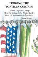 Title: Forging the Tortilla Curtain: Cultural Drift and Change Along the United States-Mexico Border from the Spanish Conquest to the Present, Author: Thomas Torrans
