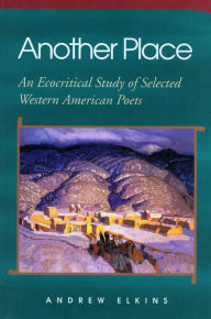 Title: Another Place: An Ecocritical Study of Selected Western American Poets, Author: Andrew Elkins