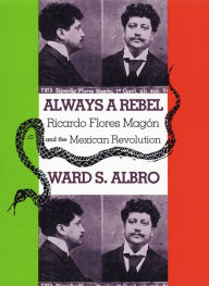 Title: Always a Rebel: Ricardo Flores Magón and the Mexican Revolution, Author: Ward S. Albro