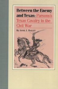 Title: Between the Enemy and Texas: Parsons's Texas Cavalry in the Civil War, Author: Anne Bailey