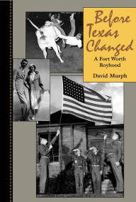 Title: Before Texas Changed: A Fort Worth Boyhood, Author: David Murph