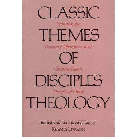 Classic Themes of Disciples Theology: Rethinking the Traditional Affirmations of the Christian Church (Disciples of Christ)