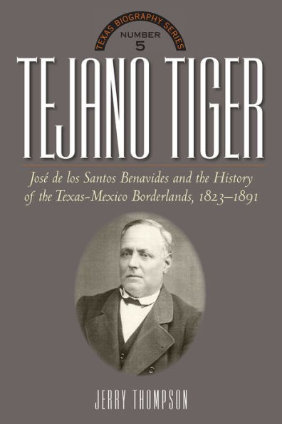 Tejano Tiger: Jose de los Santos Benavides and the Texas-Mexico Borderlands, 1823-1891