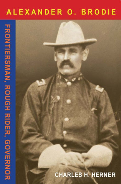 Major Alexander O. Brodie: Frontiersman, Rough Rider, Governor