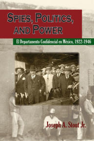 Title: Spies, Politics, and Power: El Departamento Confidencial en México, Author: Joseph A. Stout