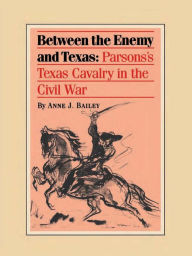 Title: Between the Enemy and Texas: Parsons's Texas Cavalry in the Civil War, Author: Anne J. Bailey