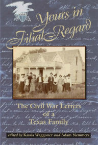 Title: Yours in Filial Regard: The Civil War Letters of a Texas Family, Author: Kassia Waggoner