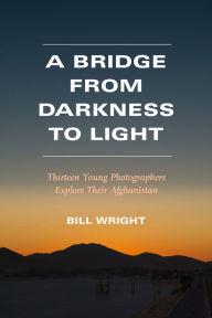 Title: A Bridge from Darkness to Light: Thirteen Young Photographers Explore Their Afghanistan, Author: Bill Wright