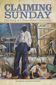 Title: Claiming Sunday: The Story of a Texas Slave Community, Author: Joleene Maddox Snider