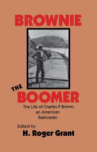 Title: Brownie The Boomer: The Life Of Charles P Brown, An American Railroader, Author: H. Roger Grant